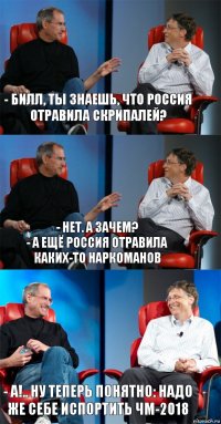 - билл, ты знаешь, что россия отравила скрипалей? - Нет. А зачем?
- А ещё россия отравила каких-то наркоманов - А!.. ну теперь понятно: надо же себе испортить чм-2018