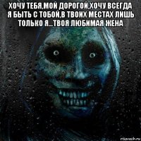 хочу тебя,мой дорогой,хочу всегда я быть с тобой,в твоих местах лишь только я...твоя любимая жена 