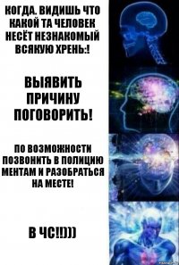 Когда. Видишь что какой та человек несёт незнакомый всякую Хрень:! Выявить причину поговорить! По возможности позвонить в Полицию ментам и разобраться на месте! В ЧС!!)))