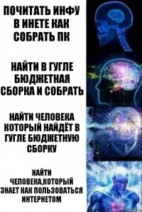 Почитать инфу в инете как собрать пк Найти в гугле бюджетная сборка и собрать Найти человека который найдёт в гугле бюджетную сборку Найти человека,который знает как пользоваться интернетом