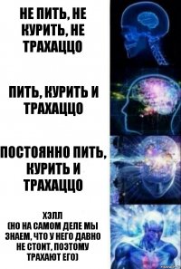 Не пить, не курить, не трахаццо Пить, курить и трахаццо постоянно пить, курить и трахаццо Хэлл
(но на самом деле мы знаем, что у него давно не стоит, поэтому трахают его)