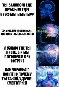 Ты балабол! Где пруфы!!! ГДЕЕ ПРУФЫЫЫЫЫЫ?? Химик, перелогинься!! ХИиииимЫЫЫЫЫЫкккк Я узнаю где ты живешь и мы потолкуем при встрече Как Украина!? Понятно почему ты такой, удачи!! (Ментярик)