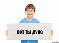 вот ты дура