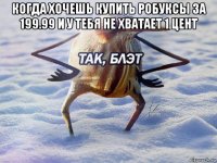 когда хочешь купить робуксы за 199.99 и у тебя не хватает 1 цент 