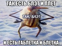 так есть блэт и плет и есть таблетка и блетка