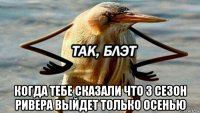  когда тебе сказали что 3 сезон ривера выйдет только осенью