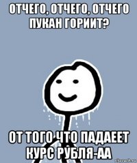 отчего, отчего, отчего пукан гориит? от того что падаеет курс рубля-аа