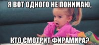 я вот одного не понимаю, кто смотрит фирамира?