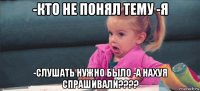 -кто не понял тему -я -слушать нужно было -а нахуя спрашивали????