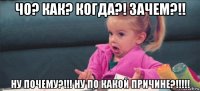 чо? как? когда?! зачем?!! ну почему?!!! ну по какой причине?!!!!!