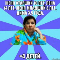 женя старший 16 лет, лена 14 лет, женя младший 8 лет, дима 3,5 года. =4 детей.