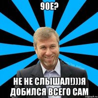 90е? не не слышал!)))я добился всего сам