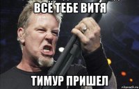 всё тебе витя тимур пришел