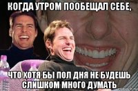 когда утром пообещал себе, что хотя бы пол дня не будешь слишком много думать