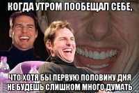 когда утром пообещал себе, что хотя бы первую половину дня не будешь слишком много думать