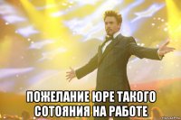  пожелание юре такого сотояния на работе