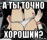 а ты точно хороший?