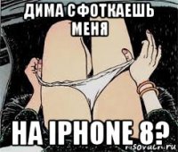 дима сфоткаешь меня на iphone 8?