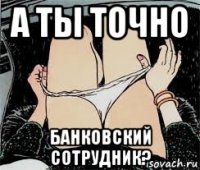 а ты точно банковский сотрудник?