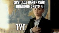 друг:где найти сайт dragonmoney? я: 