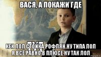 вася, а покажи где кек лол стойка рофлян ну типа лол я всё равно в плюсе ну так лол