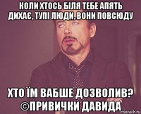 коли хтось біля тебе апять дихає, тупі люди, вони повсюду хто їм вабше дозволив? ©привички давида