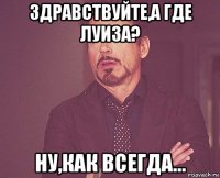 здравствуйте,а где луиза? ну,как всегда...