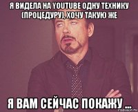 я видела на youtube одну технику (процедуру), хочу такую же я вам сейчас покажу ...