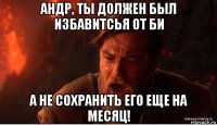 андр, ты должен был избавитсья от би а не сохранить его еще на месяц!