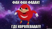 фак фак фааак! где королевааа!!!