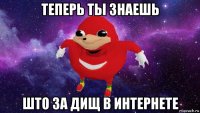 теперь ты знаешь што за дищ в интернете