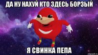 да ну нахуй кто здесь борзый я свинка пепа