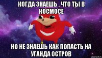 когда знаешь , что ты в космосе но не знаешь как попасть на уганда остров