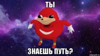 ты знаешь путь?