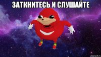 заткнитесь и слушайте 