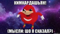 кимкардашьян! (мысли: шо я сказал?)