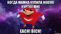 когда мамка купила новую куртку мне each! bich!