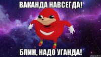 ваканда навсегда! блин, надо уганда!