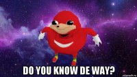  do you know de way?