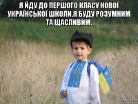 я йду до першого класу нової української школи.я буду розумним та щасливим. 