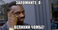 запомните, я - великий чомбе!