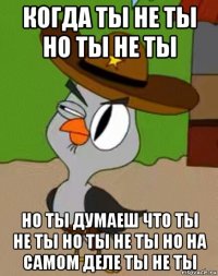 когда ты не ты но ты не ты но ты думаеш что ты не ты но ты не ты но на самом деле ты не ты