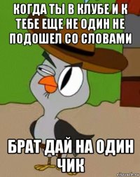 когда ты в клубе и к тебе еще не один не подошел со словами брат дай на один чик