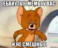 ебанутые мемы у вас и не смешные