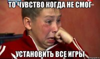 то чувство когда не смог установить все игры