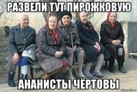 развели тут пирожковую ананисты чёртовы