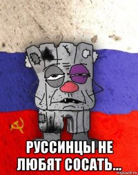  руссинцы не любят сосать...