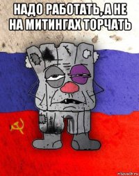 надо работать, а не на митингах торчать 