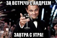 за встречу с андреем завтра с утра!