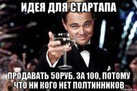 идея для стартапа продавать 50руб. за 100, потому что ни кого нет полтинников